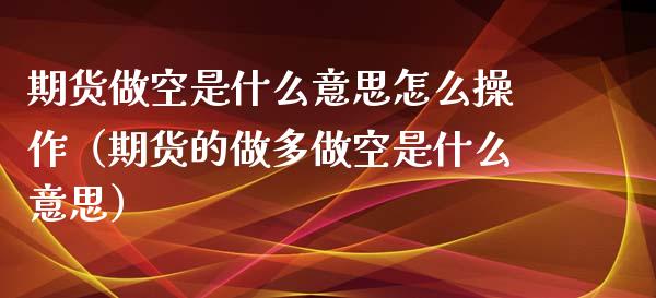 期货做空是什么意思怎么操作（期货的做多做空是什么意思）_https://www.londai.com_期货投资_第1张