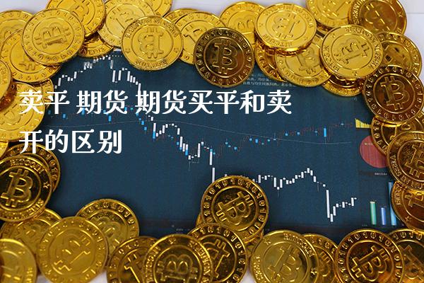 卖平 期货 期货买平和卖开的区别_https://www.londai.com_期货投资_第1张