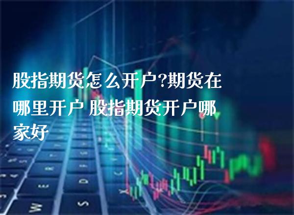 股指期货怎么开户?期货在哪里开户 股指期货开户哪家好_https://www.londai.com_期货投资_第1张