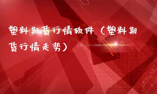 塑料期货行情软件（塑料期货行情走势）_https://www.londai.com_期货投资_第1张