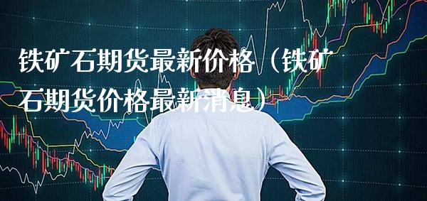 铁矿石期货最新价格（铁矿石期货价格最新消息）_https://www.londai.com_期货投资_第1张