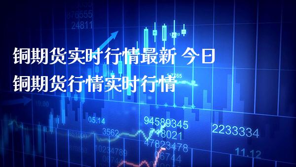 铜期货实时行情最新 今日铜期货行情实时行情_https://www.londai.com_期货投资_第1张