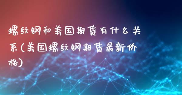 螺纹钢和美国期货有什么关系(美国螺纹钢期货最新价格)_https://www.londai.com_期货投资_第1张