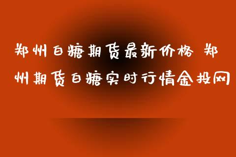 郑州白糖期货最新价格 郑州期货白糖实时行情金投网_https://www.londai.com_期货投资_第1张