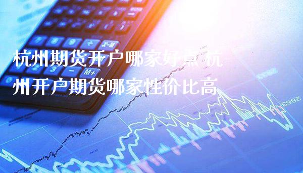 杭州期货开户哪家好点 杭州开户期货哪家性价比高_https://www.londai.com_期货投资_第1张