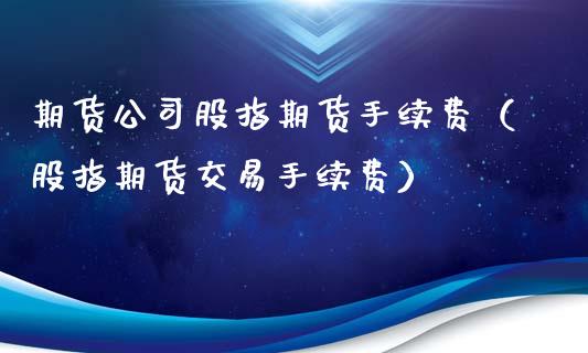 期货公司股指期货手续费（股指期货交易手续费）_https://www.londai.com_期货投资_第1张