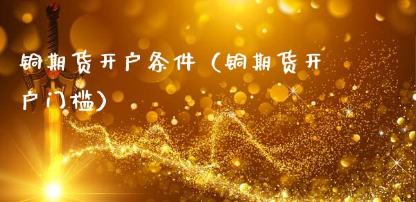 铜期货开户条件（铜期货开户门槛）_https://www.londai.com_期货投资_第1张