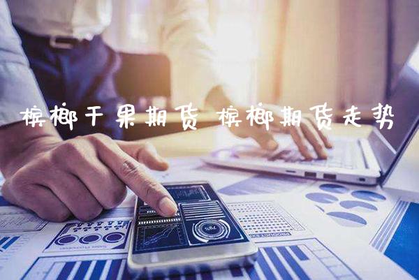 槟榔干果期货 槟榔期货走势_https://www.londai.com_期货投资_第1张