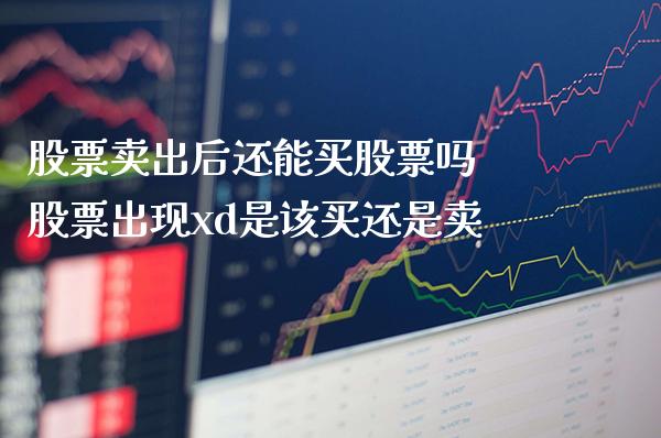 股票卖出后还能买股票吗 股票出现xd是该买还是卖_https://www.londai.com_股票投资_第1张