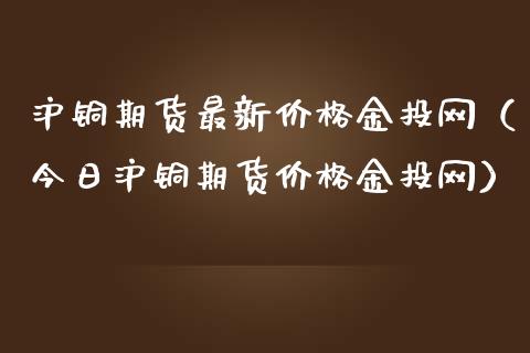 沪铜期货最新价格金投网（今日沪铜期货价格金投网）_https://www.londai.com_期货投资_第1张