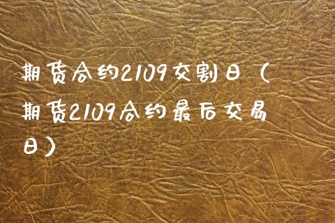 期货合约2109交割日（期货2109合约最后交易日）_https://www.londai.com_期货投资_第1张