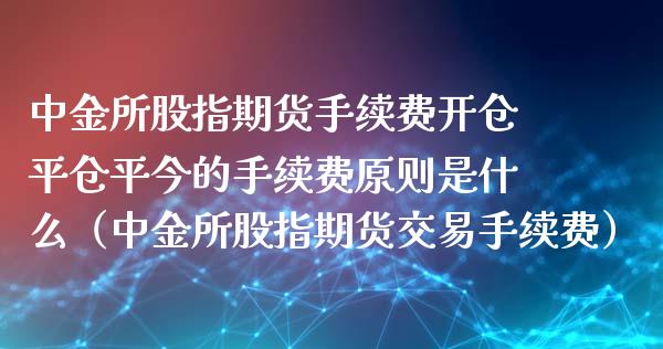 中金所股指期货手续费开仓平仓平今的手续费原则是什么（中金所股指期货交易手续费）_https://www.londai.com_期货投资_第1张