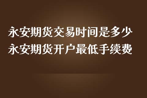 永安期货交易时间是多少 永安期货开户最低手续费_https://www.londai.com_期货投资_第1张