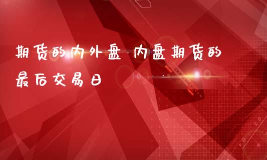 期货的内外盘 内盘期货的最后交易日_https://www.londai.com_期货投资_第1张