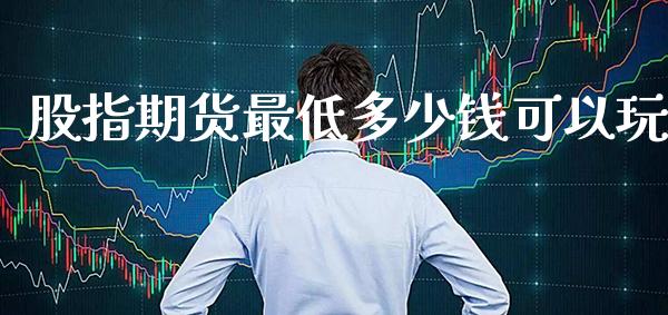 股指期货最低多少钱可以玩_https://www.londai.com_期货投资_第1张