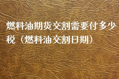 燃料油期货交割需要付多少税（燃料油交割日期）_https://www.londai.com_期货投资_第1张