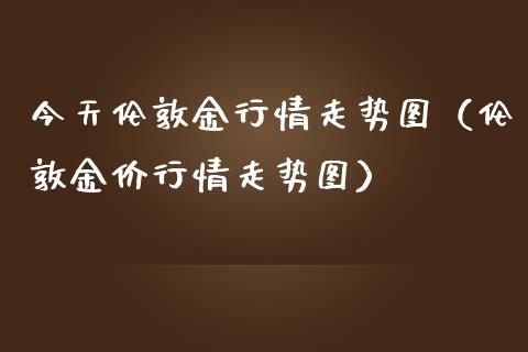 今天伦敦金行情走势图（伦敦金价行情走势图）_https://www.londai.com_期货投资_第1张