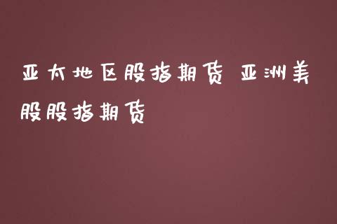 亚太地区股指期货 亚洲美股股指期货_https://www.londai.com_期货投资_第1张