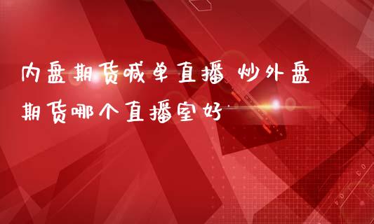 内盘期货喊单直播 炒外盘期货哪个直播室好_https://www.londai.com_期货投资_第1张