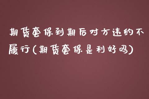 期货套保到期后对方违约不履行(期货套保是利好吗)_https://www.londai.com_银行理财_第1张