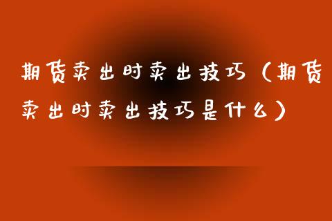 期货卖出时卖出技巧（期货卖出时卖出技巧是什么）_https://www.londai.com_期货投资_第1张