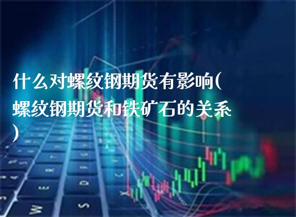 什么对螺纹钢期货有影响(螺纹钢期货和铁矿石的关系)_https://www.londai.com_期货投资_第1张