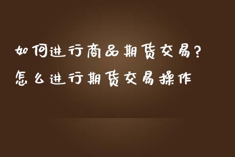 如何进行商品期货交易? 怎么进行期货交易操作_https://www.londai.com_期货投资_第1张