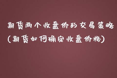 期货两个收盘价的交易策略(期货如何确定收盘价格)_https://www.londai.com_期货投资_第1张