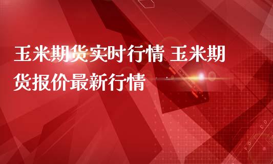 玉米期货实时行情 玉米期货报价最新行情_https://www.londai.com_期货投资_第1张