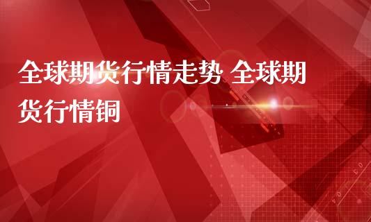 全球期货行情走势 全球期货行情铜_https://www.londai.com_期货投资_第1张