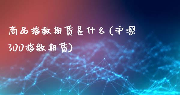 商品指数期货是什么(沪深300指数期货)_https://www.londai.com_期货投资_第1张