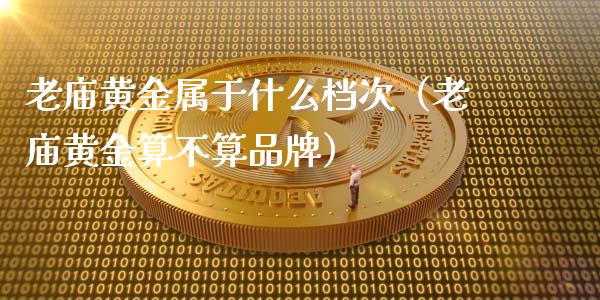 老庙黄金属于什么档次（老庙黄金算不算品牌）_https://www.londai.com_期货投资_第1张