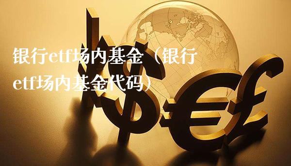 银行etf场内基金（银行etf场内基金代码）_https://www.londai.com_基金理财_第1张