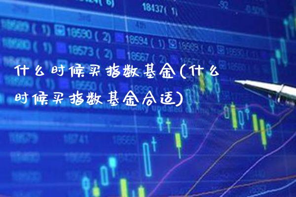 什么时候买指数基金(什么时候买指数基金合适)_https://www.londai.com_基金理财_第1张