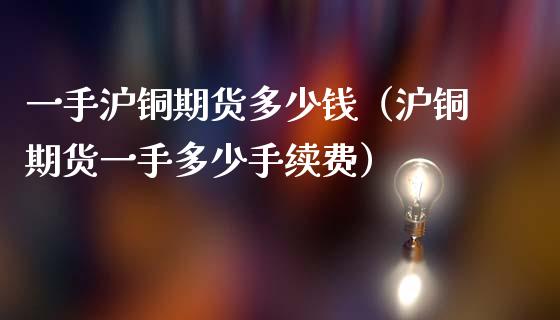 一手沪铜期货多少钱（沪铜期货一手多少手续费）_https://www.londai.com_期货投资_第1张