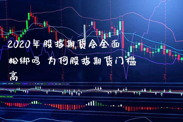 2020年股指期货会全面松绑吗 为何股指期货门槛高_https://www.londai.com_期货投资_第1张