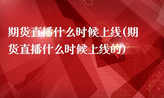 期货直播什么时候上线(期货直播什么时候上线的)_https://www.londai.com_期货投资_第1张