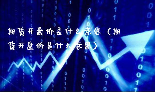 期货开盘价是什么意思（期货开盘价是什么意思）_https://www.londai.com_期货投资_第1张