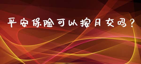 平安保险可以按月交吗？_https://www.londai.com_保险理财_第1张