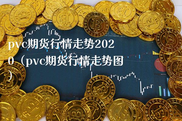 pvc期货行情走势2020（pvc期货行情走势图）_https://www.londai.com_期货投资_第1张