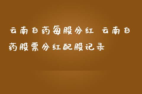 云南白药每股分红 云南白药股票分红配股记录_https://www.londai.com_股票投资_第1张