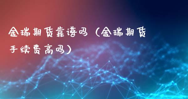 金瑞期货靠谱吗（金瑞期货手续费高吗）_https://www.londai.com_期货投资_第1张