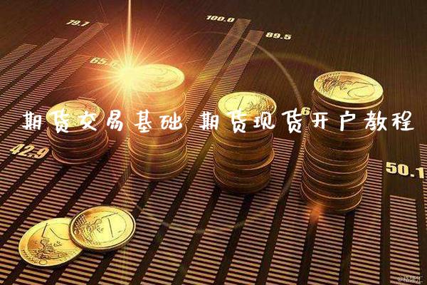 期货交易基础 期货现货开户教程_https://www.londai.com_期货投资_第1张