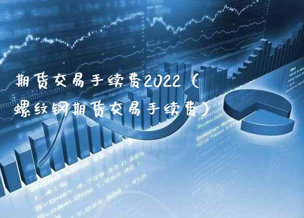 期货交易手续费2022（螺纹钢期货交易手续费）_https://www.londai.com_期货投资_第1张