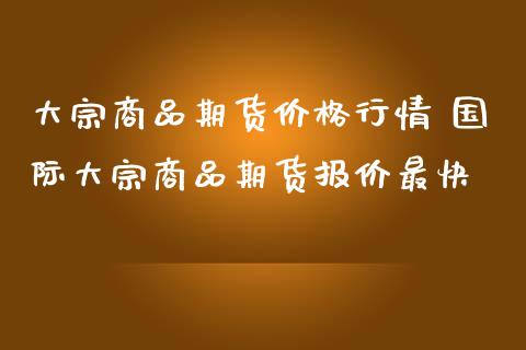 大宗商品期货价格行情 国际大宗商品期货报价最快_https://www.londai.com_期货投资_第1张