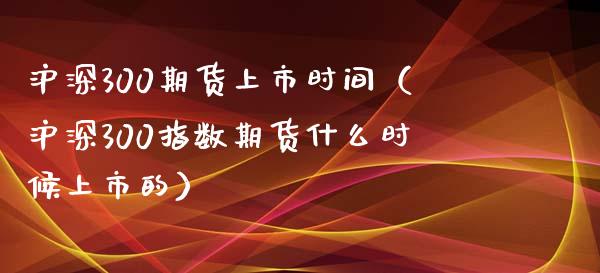 沪深300期货上市时间（沪深300指数期货什么时候上市的）_https://www.londai.com_期货投资_第1张