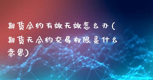 期货合约有效无效怎么办(期货无合约交易权限是什么意思)_https://www.londai.com_期货投资_第1张