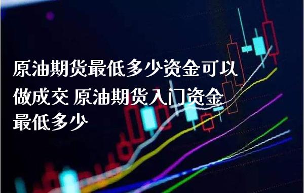 原油期货最低多少资金可以做成交 原油期货入门资金最低多少_https://www.londai.com_期货投资_第1张