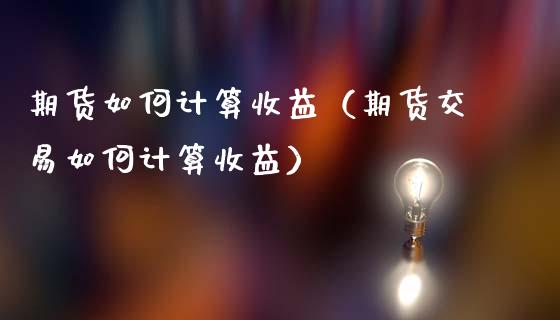 期货如何计算收益（期货交易如何计算收益）_https://www.londai.com_期货投资_第1张