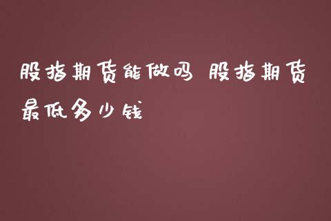 股指期货能做吗 股指期货最低多少钱_https://www.londai.com_期货投资_第1张